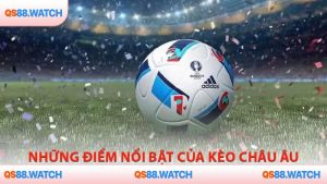 Những điểm nổi bật của kèo châu Âu