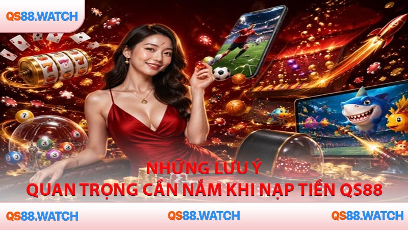 Những lưu ý quan trọng cần nắm khi nạp tiền QS88